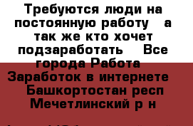 Требуются люди на постоянную работу,  а так же кто хочет подзаработать! - Все города Работа » Заработок в интернете   . Башкортостан респ.,Мечетлинский р-н